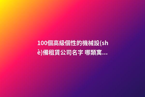 100個高級個性的機械設(shè)備租賃公司名字 哪類寓意適當(dāng)